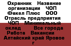 Охранник › Название организации ­ ЧОП " Факел Плюс", ООО › Отрасль предприятия ­ ЧОП › Минимальный оклад ­ 1 - Все города Работа » Вакансии   . Алтайский край,Яровое г.